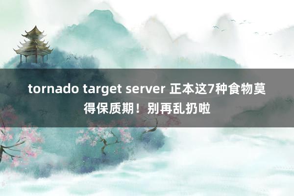 tornado target server 正本这7种食物莫得保质期！别再乱扔啦