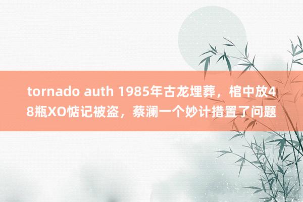 tornado auth 1985年古龙埋葬，棺中放48瓶XO惦记被盗，蔡澜一个妙计措置了问题