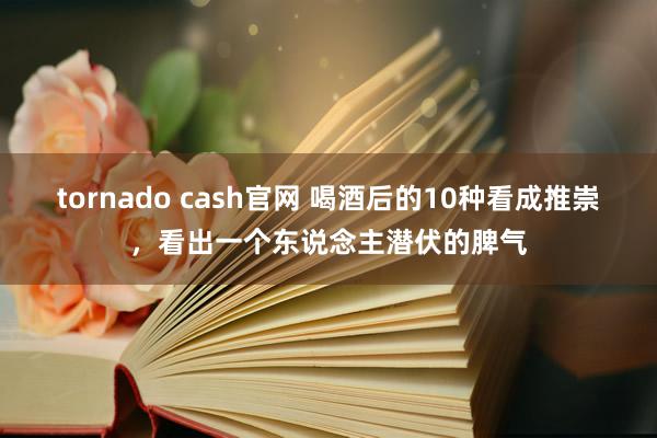 tornado cash官网 喝酒后的10种看成推崇，看出一个东说念主潜伏的脾气