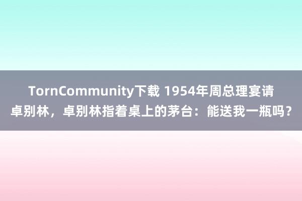 TornCommunity下载 1954年周总理宴请卓别林，卓别林指着桌上的茅台：能送我一瓶吗？