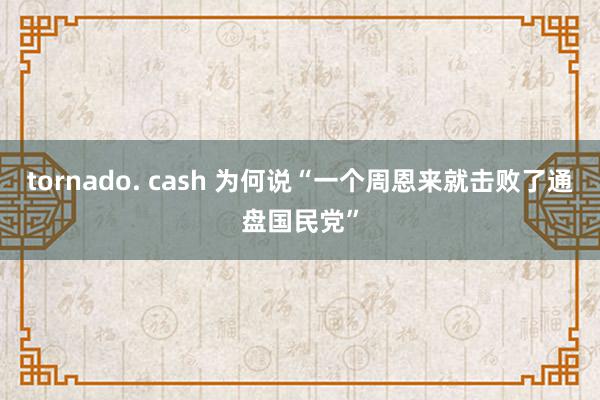 tornado. cash 为何说“一个周恩来就击败了通盘国民党”